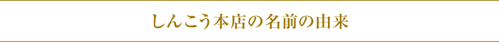 しんこう本店の名前の由来 しんこう本店の名前の由来