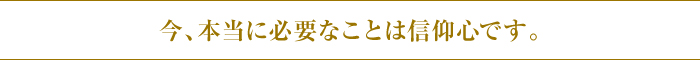 今、本当に必要なことは信仰心です。 今、本当に必要なことは信仰心です。
